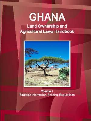 Ghana Land Ownership and Agricultural Laws Handbook Volume 1 Strategic Information, Policies, Regulations de Inc. Ibp