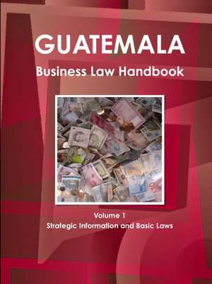 Guatemala Business Law Handbook Volume 1 Strategic Information and Basic Laws de Inc. Ibp