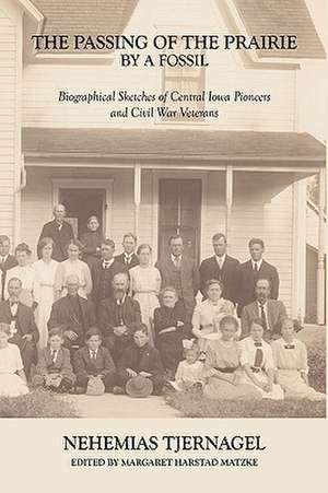 The Passing of the Prairie by a Fossil: Biographical Sketches of Central Iowa Pioneers and Civil War Veterans de Nehemias Tjernagel