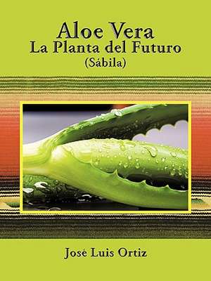 Aloe Vera: La Planta del Futuro: Sábila de Jose Luis Ortiz