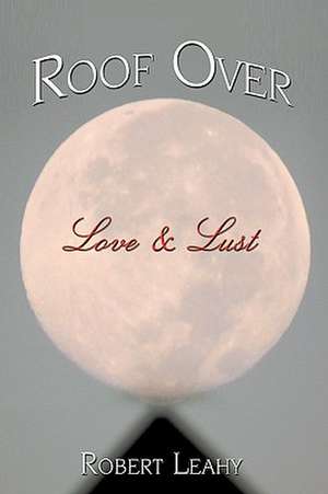 Roof Over Love & Lust de Robert Leahy