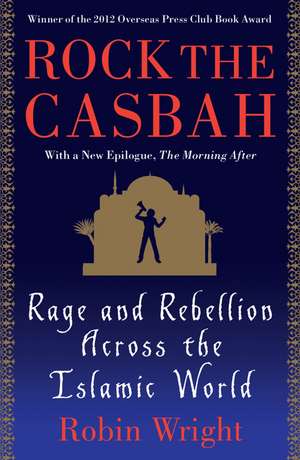 Rock the Casbah: Rage and Rebellion Across the Islamic World de Robin Wright