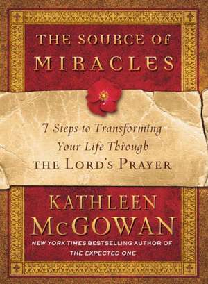 The Source of Miracles: 7 Steps to Transforming Your Life Through the Lord's Prayer de Kathleen McGowan