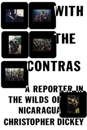 With the Contras: A Reporter in the Wilds of Nicaragua de Christopher Dickey