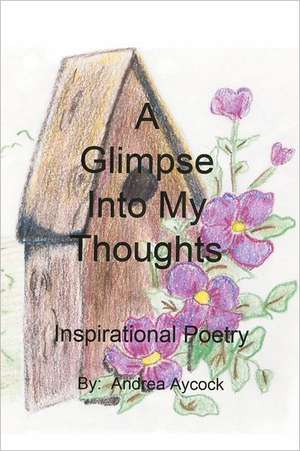 A Glimpse Into My Thoughts: Inspirational Poetry de Andrea Aycock