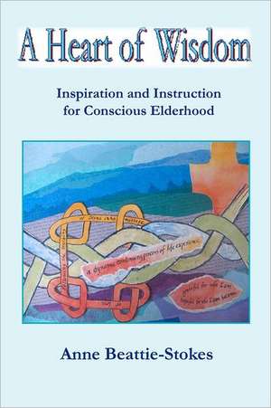 A Heart of Wisdom: Inspiration and Instruction for Conscious Elderhood de Anne Beattie-Stokes