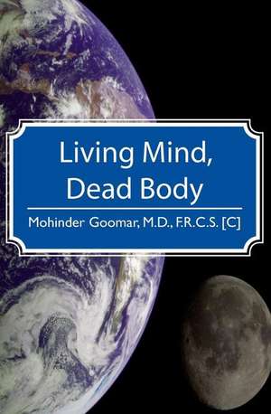 Living Mind, Dead Body de Mohinder Goomar M. D.