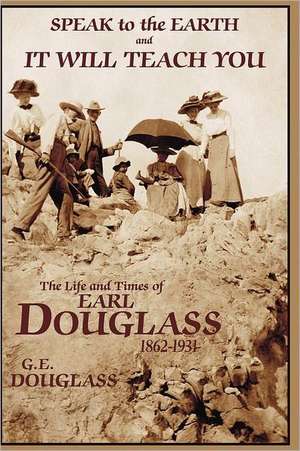 Speak to the Earth and It Will Teach You: The Life and Times of Earl Douglass, 1862-1931 de Diane Douglass Iverson