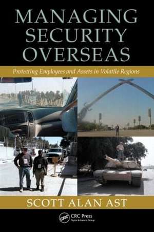 Managing Security Overseas: Protecting Employees and Assets in Volatile Regions de Scott Alan Ast