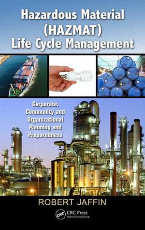 Hazardous Material (HAZMAT) Life Cycle Management: Corporate, Community, and Organizational Planning and Preparedness de Robert Jaffin