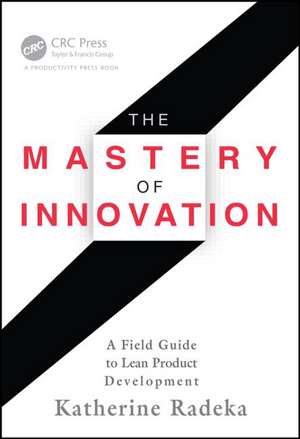 The Mastery of Innovation: A Field Guide to Lean Product Development de Katherine Radeka