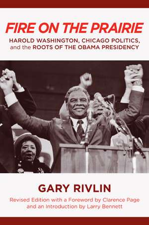 Fire on the Prairie: Harold Washington, Chicago Politics, and the Roots of the Obama Presidency de Gary Rivlin