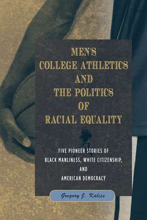 Men's College Athletics and the Politics of Racial Equality: Five Pioneer Stories of Black Manliness, White Citizenship, and American Democracy de Gregory J Kaliss