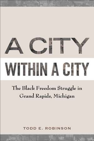 A City within a City: The Black Freedom Struggle in Grand Rapids, Michigan de Todd E Robinson