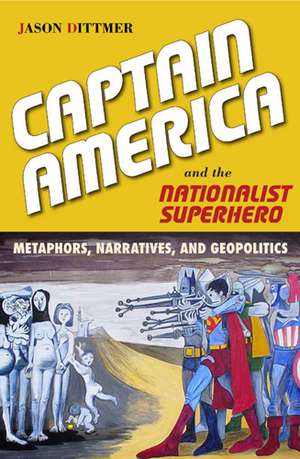 Captain America and the Nationalist Superhero: Metaphors, Narratives, and Geopolitics de Jason Dittmer