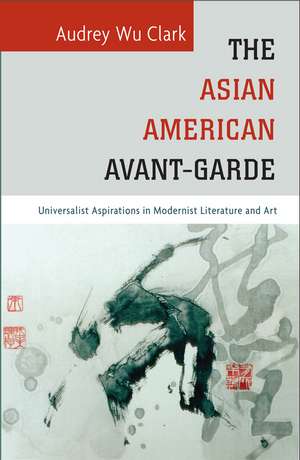 The Asian American Avant-Garde: Universalist Aspirations in Modernist Literature and Art de Audrey Wu Clark