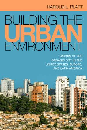 Building the Urban Environment: Visions of the Organic City in the United States, Europe, and Latin America de Harold L. Platt