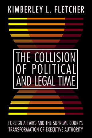 The Collision of Political and Legal Time: Foreign Affairs and the Supreme Court's Transformation of Executive Authority de Kimberley L. Fletcher