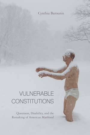 Vulnerable Constitutions: Queerness, Disability, and the Remaking of American Manhood de Cynthia Barounis