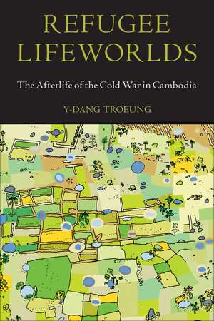 Refugee Lifeworlds: The Afterlife of the Cold War in Cambodia de Y-Dang Troeung