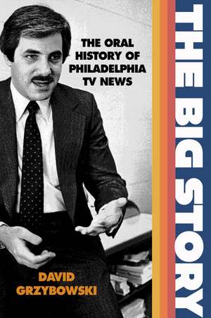 The Big Story – The Oral History of Philadelphia TV News de David Grzybowski