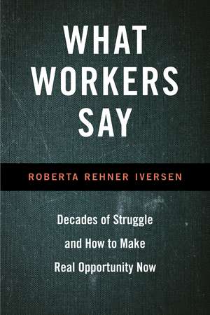 What Workers Say: Decades of Struggle and How to Make Real Opportunity Now de Roberta Iversen