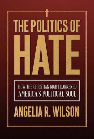 The Politics of Hate: How the Christian Right Darkened America's Political Soul de Angelia R. Wilson