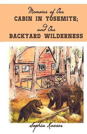 Memoirs of Our Cabin in Yosemite; And Our Backyard Wilderness de Sophia Kaeser