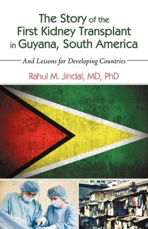 The Story of the First Kidney Transplant in Guyana, South America de MD Phd Rahul M. Jindal