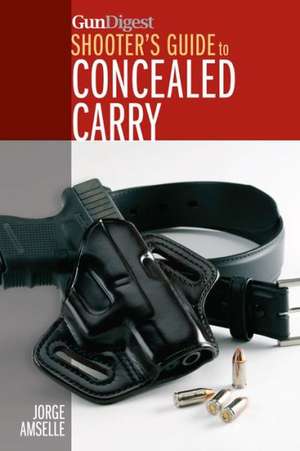 Gun Digest's Shooter's Guide to Concealed Carry de Jorge Amselle