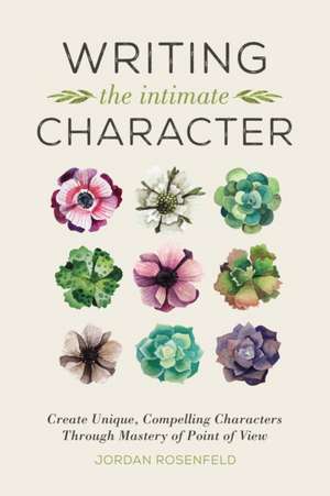 Writing the Intimate Character: Crafting Extraordinary Characters Through Mastery of Point of View de Jordan Rosenfeld