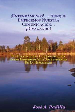 Entendamonos! ... Aunque Empecemos Nuestra Comunicacion, Divagando! de Jose a. Padilla