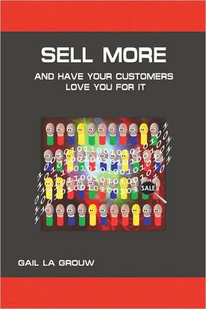 Sell More and Have Your Customers Love You for It: Harnessing the Power of Analytics and Sales Technologies de Gail La Grouw