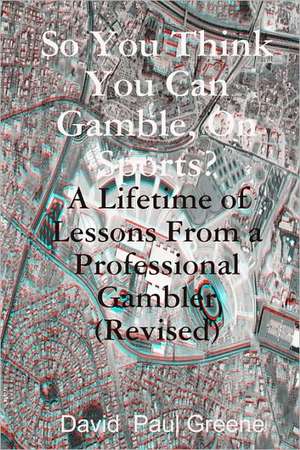 So You Think You Can Gamble, on Sports?: A Lifetime of Lessons from a Professional Gambler de David Paul Greene