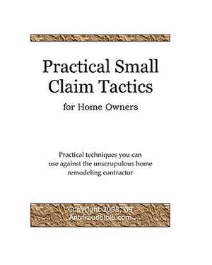 Practical Small Claim Tactics for Home Owners: Practical Techniques You Can Use Against the Unscrupulous Home Remodeling Contractor de Michael Yu Antifraudbible Com