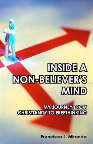 Inside a Non-Believer's Mind: My Journey from Christianity to Freethinking de Francisco J. Miranda