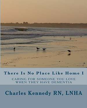 There Is No Place Like Home I: Caring for Someone You Love When They Have Dementia de Lnha Charles Kennedy Rn