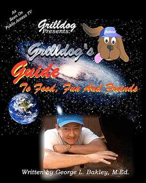 Grilldog's Guide to Food, Fun and Friends de George L. Bakley