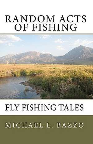 Random Acts of Fishing: Fly-Fishing Tales de Michael L. Bazzo