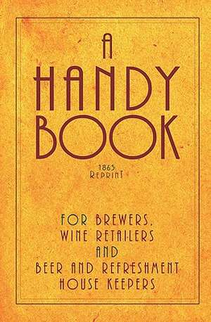 A Handy Book for Brewers, Wine Retailers and Beer and Refreshment House Keepers - 1865 Reprint: Incl. the Public House Closing ACT 1864 with Instruc de Ross Brown