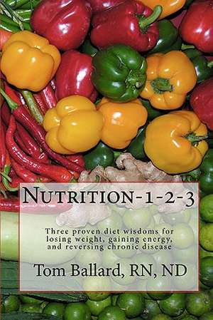 Nutrition-1-2-3: Three Proven Diet Wisdoms for Losing Weight, Gaining Energy, and Reversing Aging de Rn Nd Tom Ballard