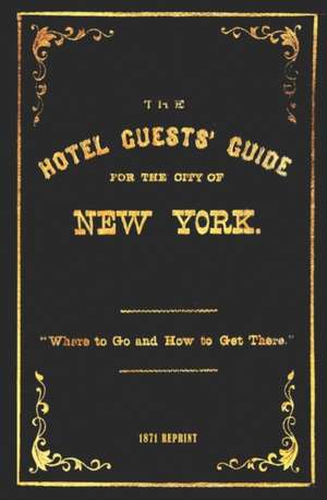 The Hotel Guests' Guide for the City of New York - 1871 Reprint: Where to Go and How to Get There de Ross Brown