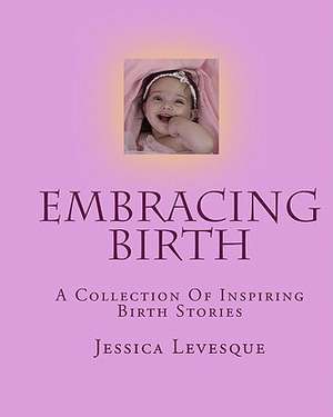 Embracing Birth: A Collection of Inspiring Birth Stories de Jessica Levesque