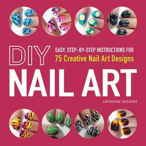 DIY Nail Art: Easy, Step-by-Step Instructions for 75 Creative Nail Art Designs de Catherine Rodgers