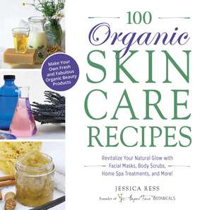 100 Organic Skincare Recipes: Make Your Own Fresh and Fabulous Organic Beauty Products de Jessica Ress