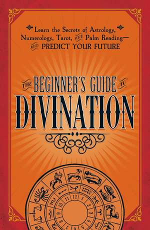 The Beginner's Guide to Divination: Learn the Secrets of Astrology, Numerology, Tarot, and Palm Reading--and Predict Your Future de Adams Media