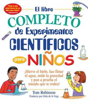 El Libro Completo de Experimentos Cientificos Para Ninos: Hierve El Hielo, Haz Flotar El Agua, Mide La Gravedad y Pon a Prueba El Mundo Que Te Rodea! de Tom Robinson