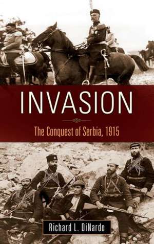 Invasion: The Conquest of Serbia, 1915 de Richard L. DiNardo