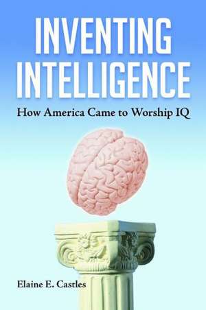 Inventing Intelligence: How America Came to Worship IQ de Elaine E. Castles