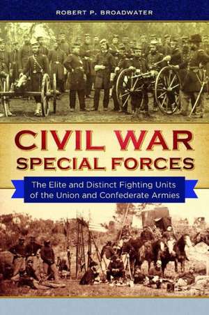 Civil War Special Forces: The Elite and Distinct Fighting Units of the Union and Confederate Armies de Robert P. Broadwater